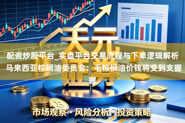配资炒股平台_实盘平台交易流程与下单逻辑解析 马来西亚棕榈油委员会：毛棕榈油价钱将受到支握