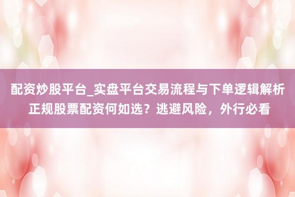 配资炒股平台_实盘平台交易流程与下单逻辑解析 正规股票配资何如选？逃避风险，外行必看
