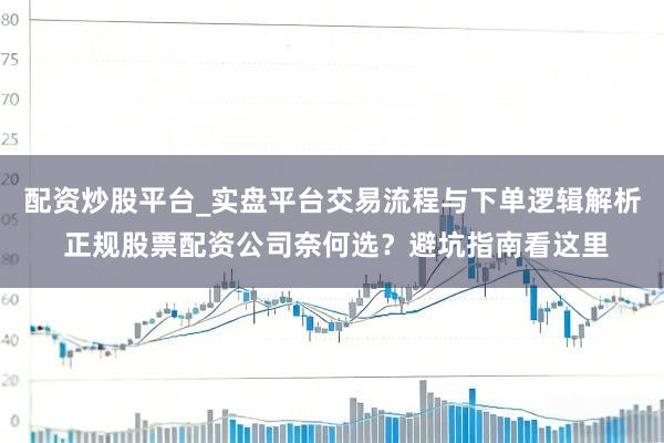 配资炒股平台_实盘平台交易流程与下单逻辑解析 正规股票配资公司奈何选？避坑指南看这里