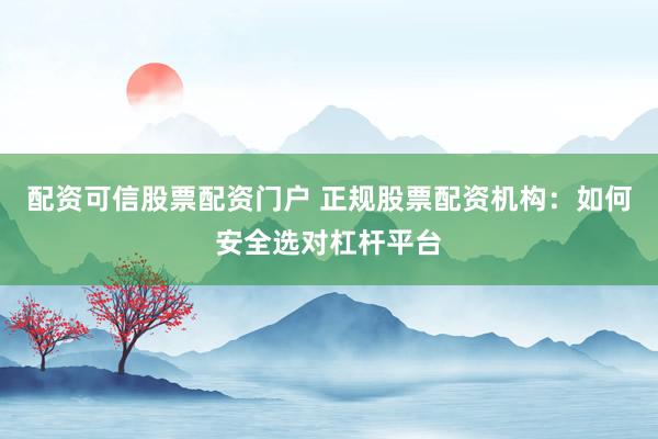 配资可信股票配资门户 正规股票配资机构：如何安全选对杠杆平台
