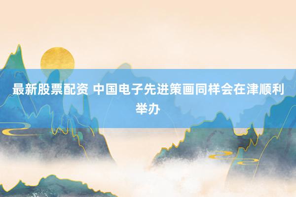最新股票配资 中国电子先进策画同样会在津顺利举办