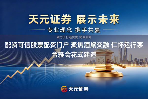 配资可信股票配资门户 聚焦酒旅交融 仁怀运行茅台雅会花式建造