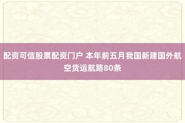 配资可信股票配资门户 本年前五月我国新建国外航空货运航路80条