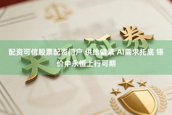 配资可信股票配资门户 供给偏紧 AI需求托底 锡价中永恒上行可期