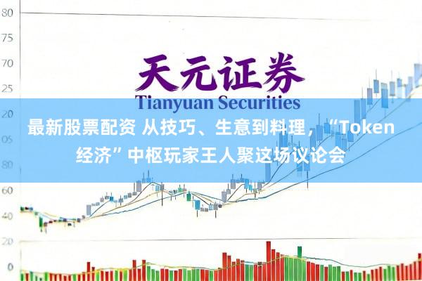 最新股票配资 从技巧、生意到料理，“Token经济”中枢玩家王人聚这场议论会