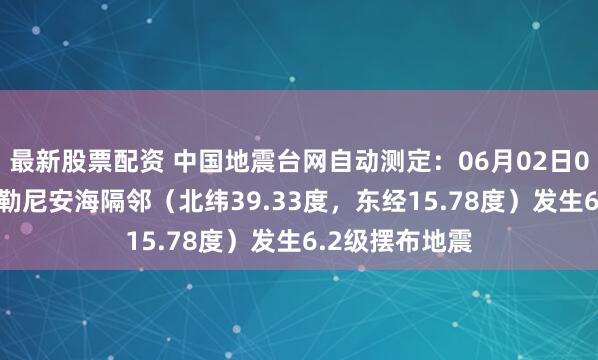 最新股票配资 中国地震台网自动测定：06月02日06时12分在第勒尼安海隔邻（北纬39.33度，东经15.78度）发生6.2级摆布地震