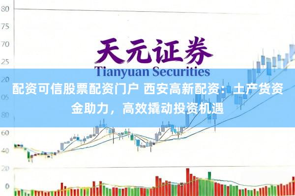 配资可信股票配资门户 西安高新配资：土产货资金助力，高效撬动投资机遇