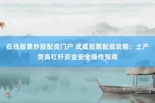 在线股票炒股配资门户 武威股票配资攻略：土产货高杠杆资金安全操作指南