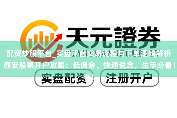 配资炒股平台_实盘平台交易流程与下单逻辑解析 西安股票开户攻略：低佣金、快通说念，生手必看！