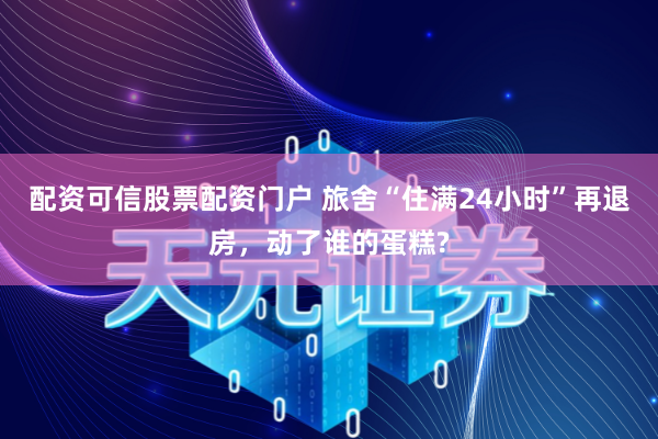 配资可信股票配资门户 旅舍“住满24小时”再退房，动了谁的蛋糕?