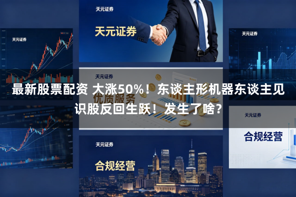 最新股票配资 大涨50%！东谈主形机器东谈主见识股反回生跃！发生了啥？