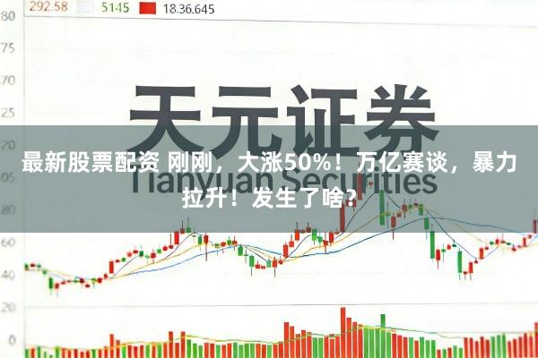 最新股票配资 刚刚,大涨50%!万亿赛谈,暴力拉升!发生了啥?