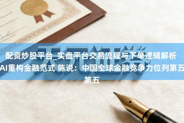 配资炒股平台_实盘平台交易流程与下单逻辑解析 AI重构金融范式 陈说：中国全球金融竞争力位列第五