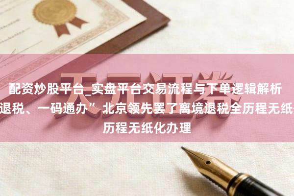 配资炒股平台_实盘平台交易流程与下单逻辑解析 “指尖退税、一码通办” 北京领先罢了离境退税全历程无纸化办理