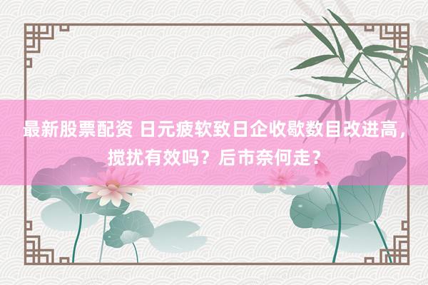 最新股票配资 日元疲软致日企收歇数目改进高，搅扰有效吗？后市奈何走？
