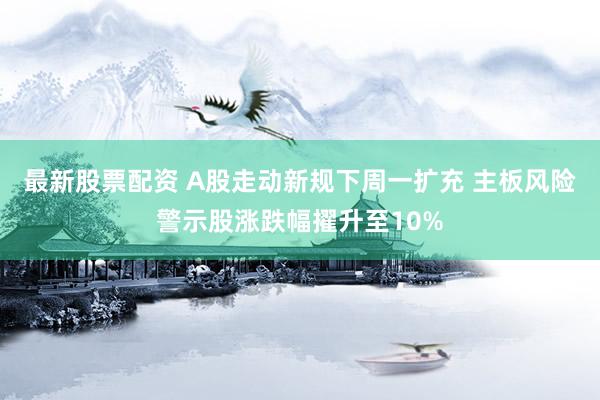 最新股票配资 A股走动新规下周一扩充 主板风险警示股涨跌幅擢升至10%
