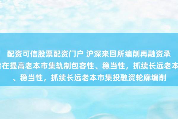 配资可信股票配资门户 沪深来回所编削再融资承销细目与审核法规 旨在提高老本市集轨制包容性、稳当性，抓续长远老本市集投融资轮廓编削