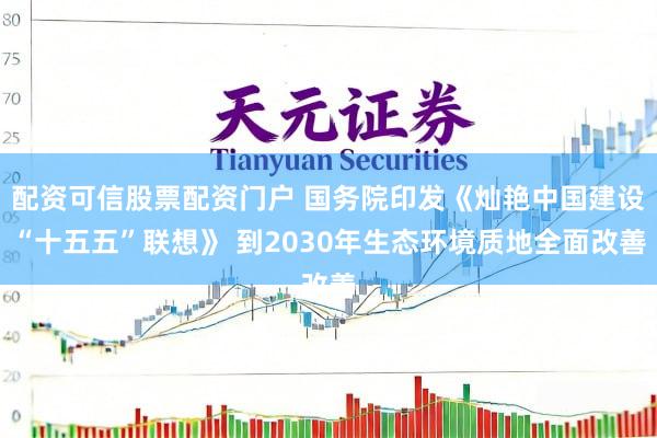 配资可信股票配资门户 国务院印发《灿艳中国建设“十五五”联想》 到2030年生态环境质地全面改善